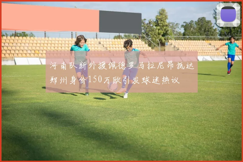 河南队新外援佩德罗马拉尼昂抵达郑州身价150万欧引发球迷热议