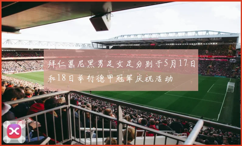拜仁慕尼黑男足女足分别于5月17日和18日举行德甲冠军庆祝活动