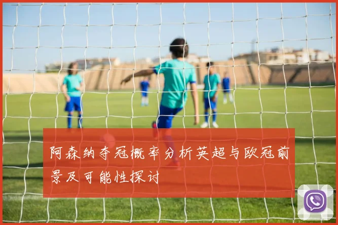 阿森纳夺冠概率分析英超与欧冠前景及可能性探讨