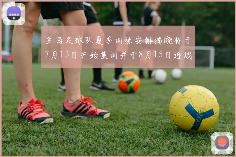 罗马足球队夏季训练安排揭晓将于7月13日开始集训并于8月15日迎战多特