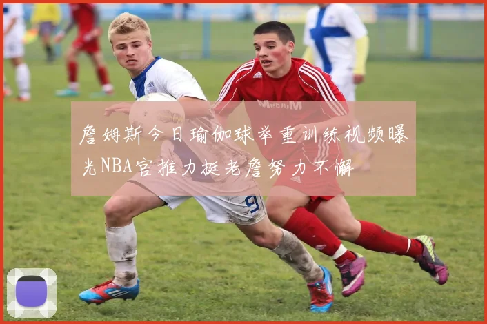 詹姆斯今日瑜伽球举重训练视频曝光NBA官推力挺老詹努力不懈