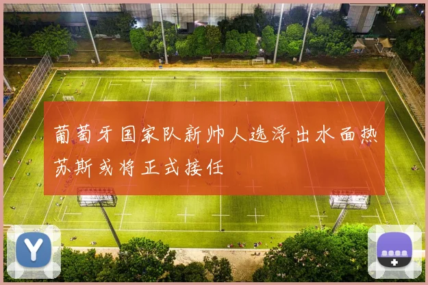 葡萄牙国家队新帅人选浮出水面热苏斯或将正式接任