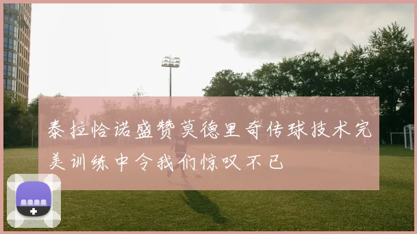 泰拉恰诺盛赞莫德里奇传球技术完美训练中令我们惊叹不已