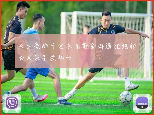 米兰豪掷千金求克勒舍却遭拒绝转会未果引发热议