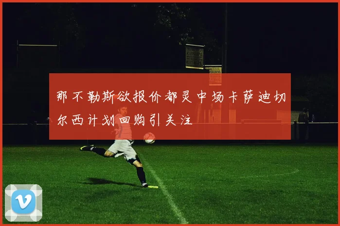 那不勒斯欲报价都灵中场卡萨迪切尔西计划回购引关注