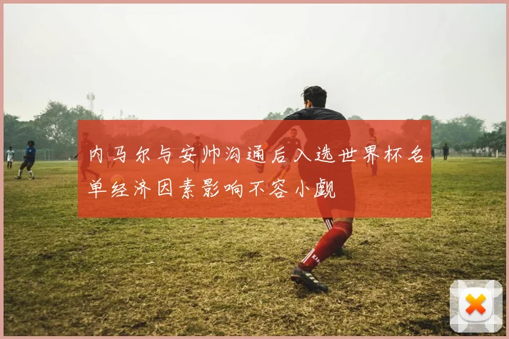 内马尔与安帅沟通后入选世界杯名单经济因素影响不容小觑