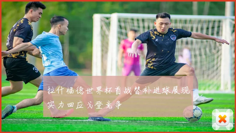 拉什福德世界杯首战替补进球展现实力回应戈登竞争
