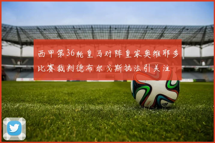 西甲第36轮皇马对阵皇家奥维耶多比赛裁判德布尔戈斯执法引关注
