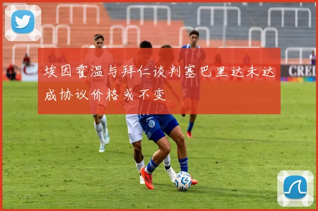 埃因霍温与拜仁谈判塞巴里达未达成协议价格或不变