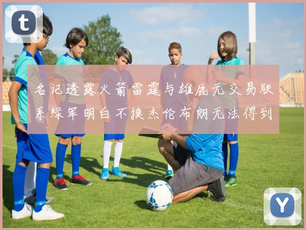 名记透露火箭雷霆与雄鹿无交易联系绿军明白不换杰伦布朗无法得到字母哥